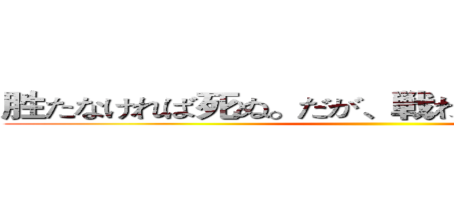 胜たなければ死ぬ。だが、戦わなければ、胜てない ()
