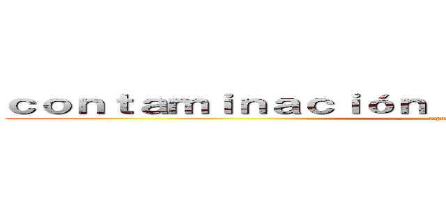 ｃｏｎｔａｍｉｎａｃｉóｎ ｅｎ Ｘｏｃｈｉｍｉｌｃｏ   (equipo 4 )