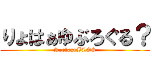 りょはぁゆぶろぐる？ (RyohayuBLOG)