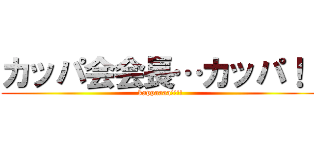 カッパ会会長…カッパ！！ (kappaaaa!!!!)