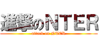進撃のＮＴＥＲ (attack on NTER)