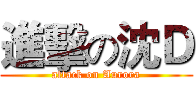 進擊の沈Ｄ (attack on Aurora)