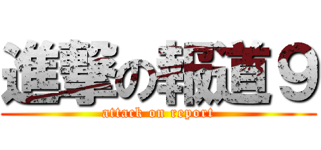 進撃の報道９ (attack on report)