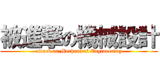 被進撃の機械設計 (attack on Mechanical Engineering)