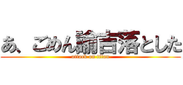 あ、ごめん諭吉落とした (attack on titan)