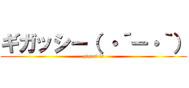 ギガッシー（ ・´ー・｀） (gigasi is)