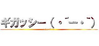 ギガッシー（ ・´ー・｀） (gigasi is)