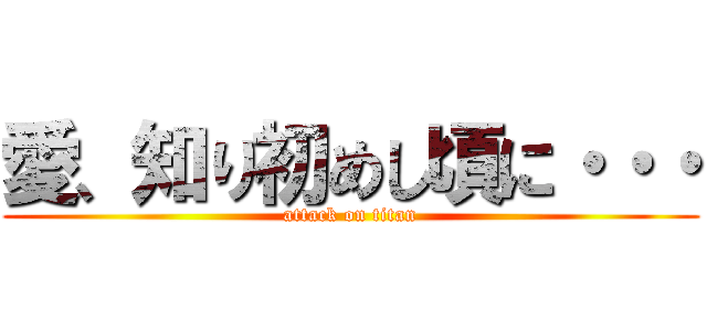 愛、知り初めし頃に・・・ (attack on titan)