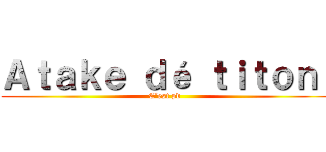 Ａｔａｋｅ ｄé ｔｉｔｏｎ  (C’est pd )