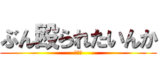 ぶん殴られたいんか (うんち)