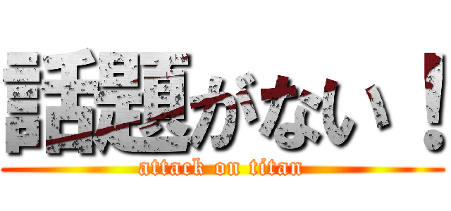 話題がない！ (attack on titan)