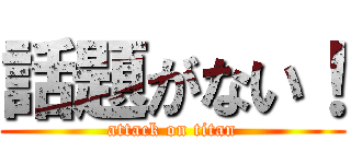 話題がない！ (attack on titan)