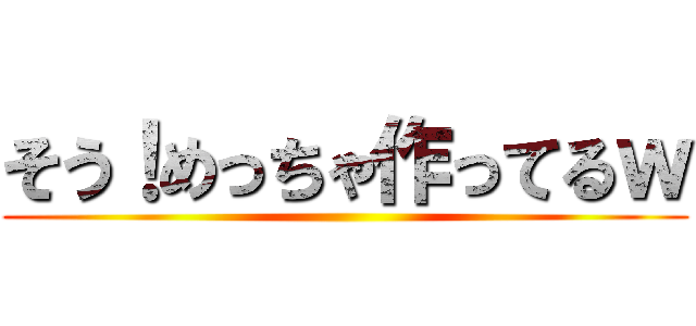 そう！めっちゃ作ってるｗ ()