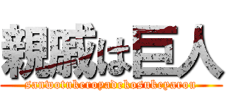 親戚は巨人 (sanwotukeroyadekosukeyarou)