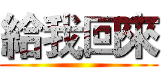 給我回來 ()