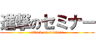 進撃のセミナー (attack on seminar)