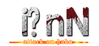 ｉ̃ｎＮ (attack on haku)