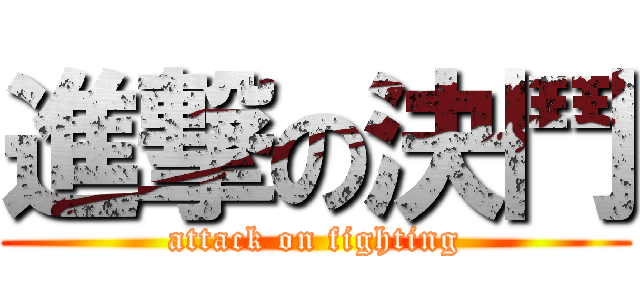 進撃の決鬥 (attack on fighting)