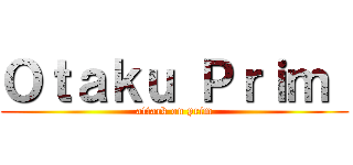 Ｏｔａｋｕ Ｐｒｉｍ  (attack on prim)