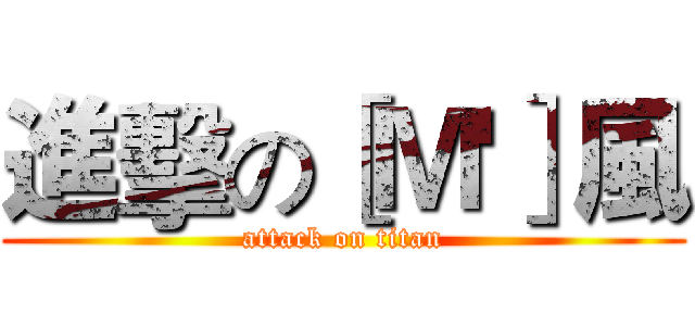 進擊の［Ｍ'］風 (attack on titan)