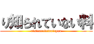 り知られていない料 (risirareteinairyou)