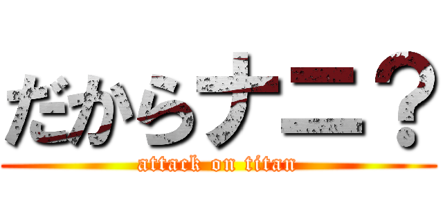 だからナニ？ (attack on titan)