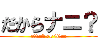 だからナニ？ (attack on titan)