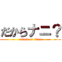 だからナニ？ (attack on titan)