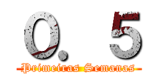 ０．５ (Primeiras Semanas)