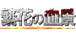 繁花の血景 (double flowers)