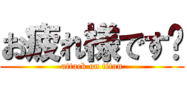 お疲れ様です🎵 (attack on titan)