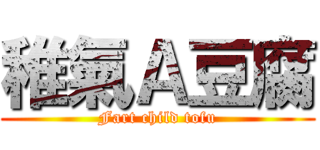 稚氣Ａ豆腐 (Fart child tofu)