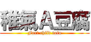 稚氣Ａ豆腐 (Fart child tofu)