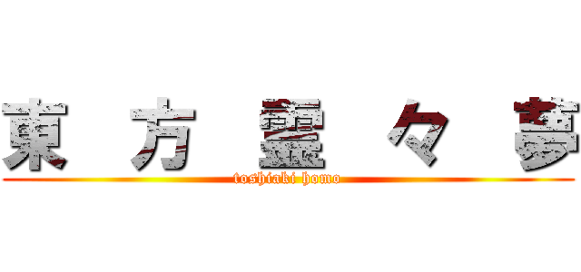 東  方  霊  々  夢 (toshiaki homo)
