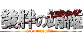 發胖の靖維 (fat on zombie)