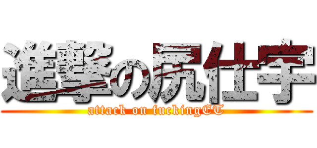 進撃の尻仕宇 (attack on fuckingET)