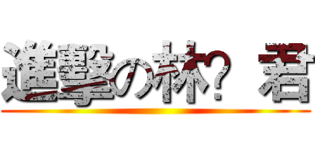 進擊の林？君 ()
