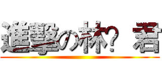 進擊の林？君 ()