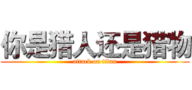 你是猎人还是猎物 (attack on titan)