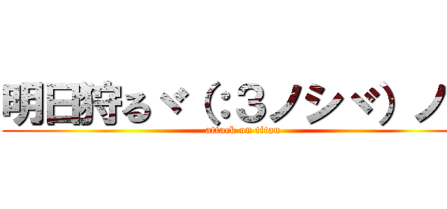 明日狩るヾ（：３ノシヾ）ノシ (attack on titan)