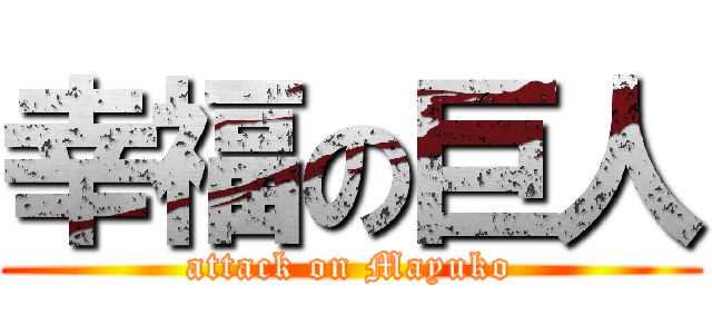 幸福の巨人 (attack on Mayuko)