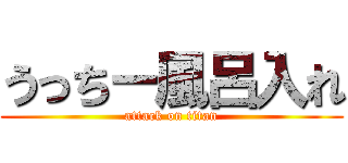 うっちー風呂入れ (attack on titan)