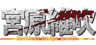 宮原維吹 (luckiest in the world)