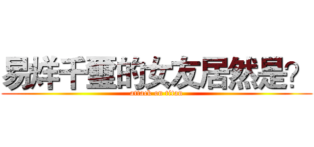 易烊千璽的女友居然是？ (attack on titan)