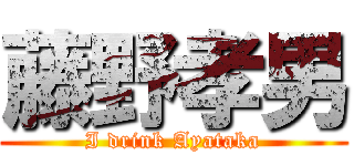 藤野孝男 (I drink Ayataka)