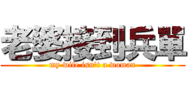 老婆接到兵單 (my wife isn\'t a woman)