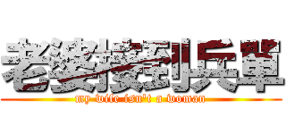 老婆接到兵單 (my wife isn\'t a woman)