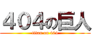 ４０４の巨人 (titan on 404)