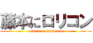 藤本にロリコン (attack on fuzimoto)