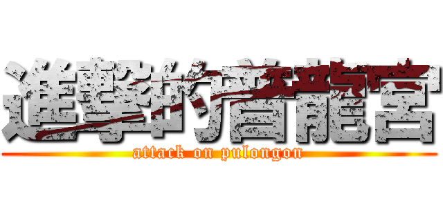 進撃的普龍宮 (attack on pulongon)